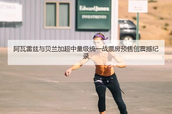 阿瓦雷兹与贝兰加超中量级统一战票房预售创震撼纪录