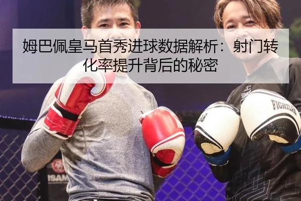 姆巴佩皇马首秀进球数据解析：射门转化率提升背后的秘密
