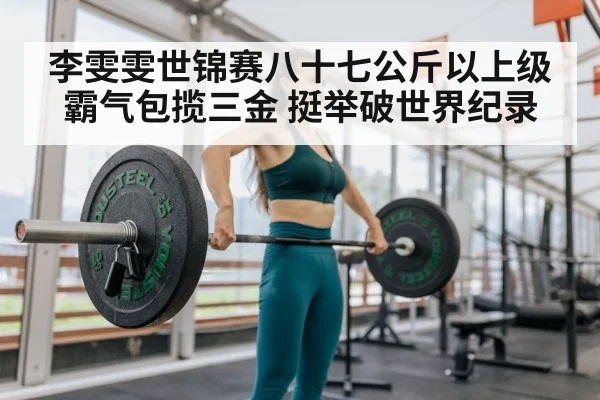 李雯雯世锦赛八十七公斤以上级霸气包揽三金 挺举破世界纪录