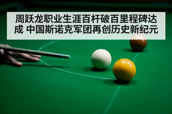 周跃龙职业生涯百杆破百里程碑达成 中国斯诺克军团再创历史新纪元