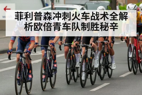 菲利普森冲刺火车战术全解析欧倍青车队制胜秘辛